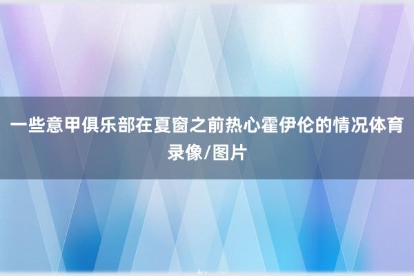 一些意甲俱乐部在夏窗之前热心霍伊伦的情况体育录像/图片