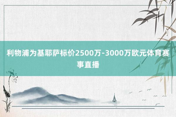 利物浦为基耶萨标价2500万-3000万欧元体育赛事直播