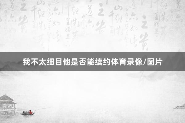 我不太细目他是否能续约体育录像/图片
