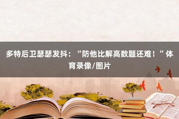 多特后卫瑟瑟发抖：“防他比解高数题还难！”体育录像/图片