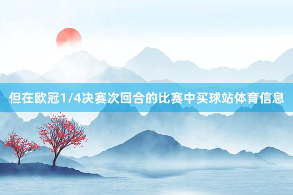 但在欧冠1/4决赛次回合的比赛中买球站体育信息
