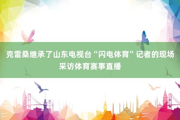 克雷桑继承了山东电视台“闪电体育”记者的现场采访体育赛事直播