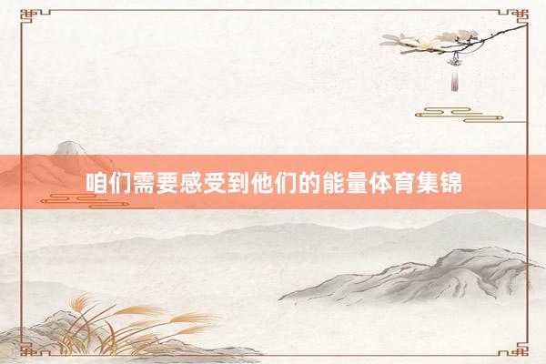 咱们需要感受到他们的能量体育集锦