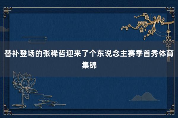 替补登场的张稀哲迎来了个东说念主赛季首秀体育集锦