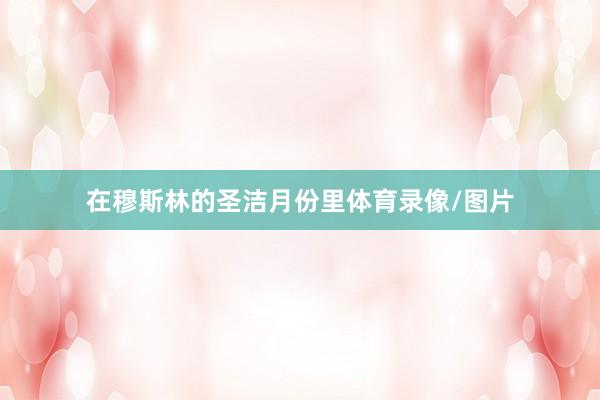 在穆斯林的圣洁月份里体育录像/图片