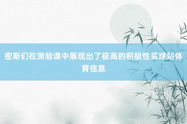 密斯们在测验课中展现出了极高的积极性买球站体育信息