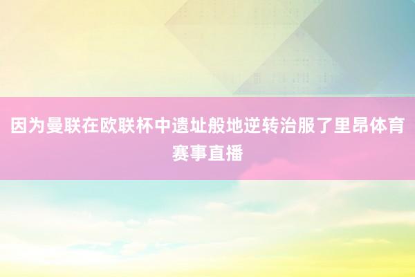 因为曼联在欧联杯中遗址般地逆转治服了里昂体育赛事直播