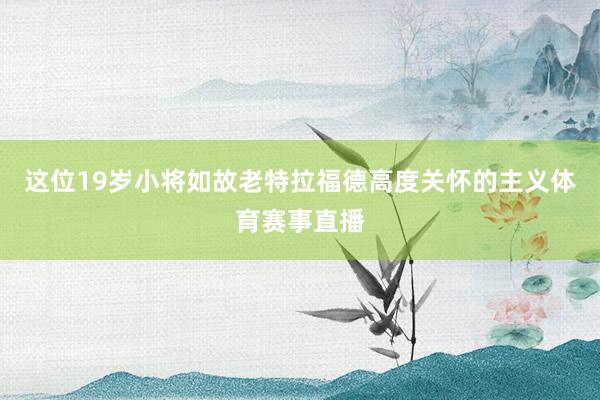 这位19岁小将如故老特拉福德高度关怀的主义体育赛事直播