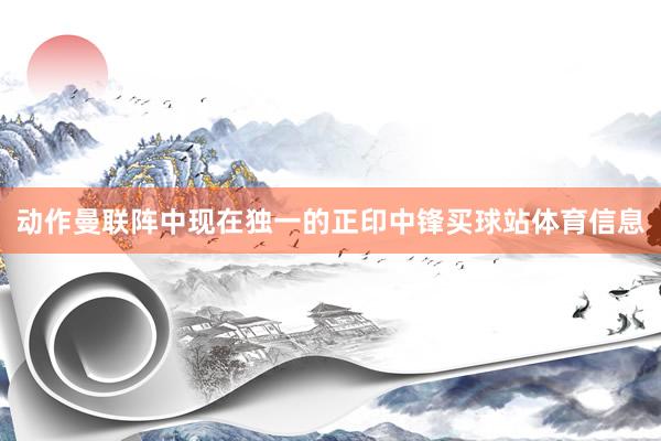 动作曼联阵中现在独一的正印中锋买球站体育信息