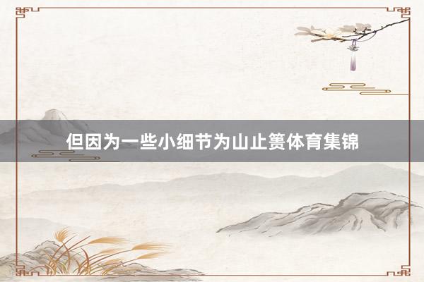 但因为一些小细节为山止篑体育集锦