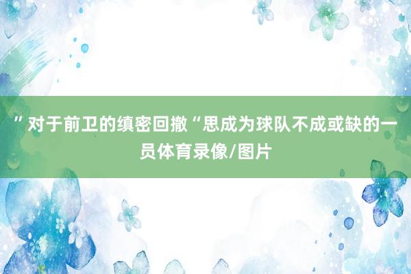 ”对于前卫的缜密回撤“思成为球队不成或缺的一员体育录像/图片