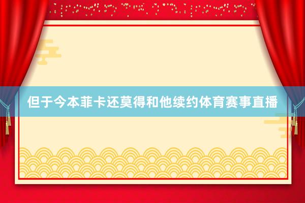 但于今本菲卡还莫得和他续约体育赛事直播