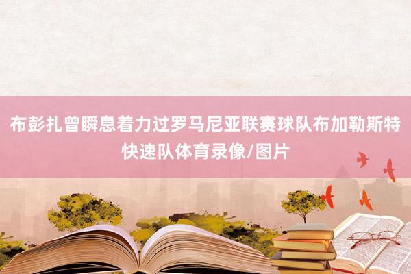 布彭扎曾瞬息着力过罗马尼亚联赛球队布加勒斯特快速队体育录像/图片
