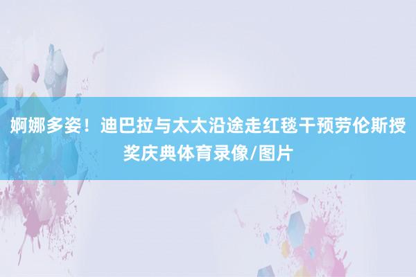 婀娜多姿！迪巴拉与太太沿途走红毯干预劳伦斯授奖庆典体育录像/图片