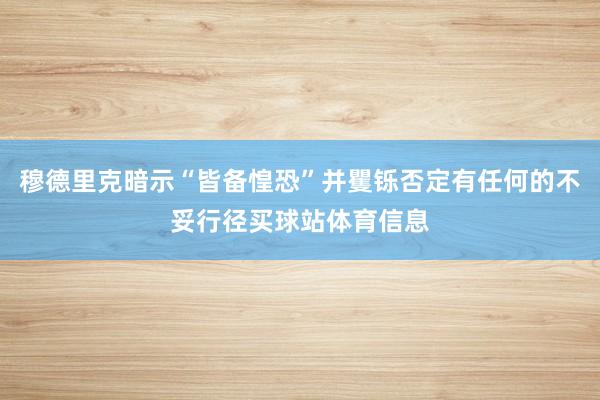 穆德里克暗示“皆备惶恐”并矍铄否定有任何的不妥行径买球站体育信息