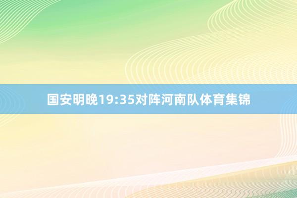 国安明晚19:35对阵河南队体育集锦