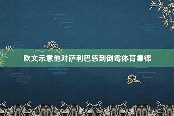 欧文示意他对萨利巴感到倒霉体育集锦
