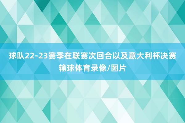 球队22-23赛季在联赛次回合以及意大利杯决赛输球体育录像/图片