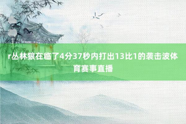r丛林狼在临了4分37秒内打出13比1的袭击波体育赛事直播
