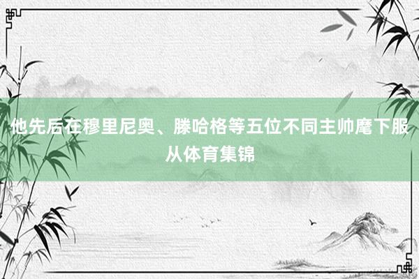 他先后在穆里尼奥、滕哈格等五位不同主帅麾下服从体育集锦