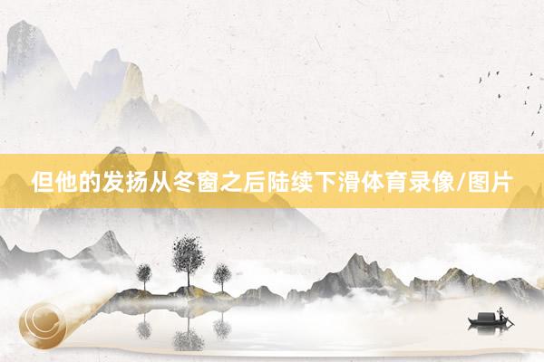但他的发扬从冬窗之后陆续下滑体育录像/图片