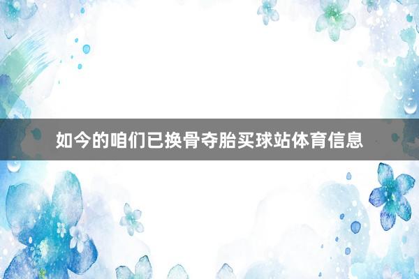 如今的咱们已换骨夺胎买球站体育信息