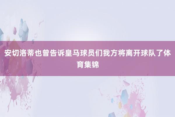 安切洛蒂也曾告诉皇马球员们我方将离开球队了体育集锦