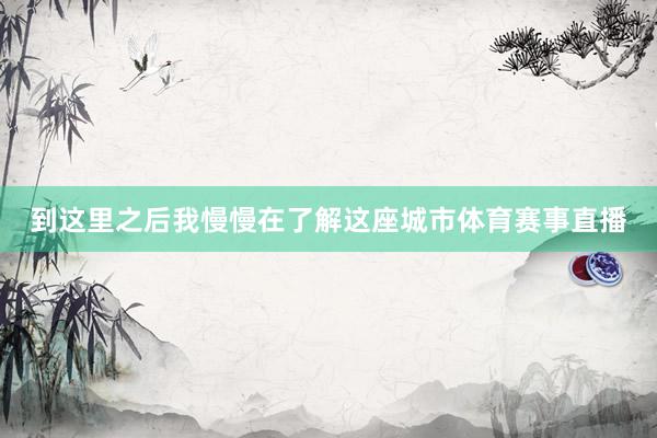 到这里之后我慢慢在了解这座城市体育赛事直播