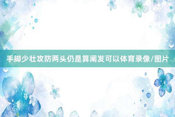 手脚少壮攻防两头仍是算阐发可以体育录像/图片