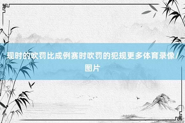 现时的吹罚比成例赛时吹罚的犯规更多体育录像/图片