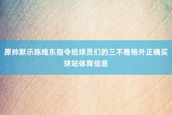 原帅默示陈维东指令给球员们的三不雅格外正确买球站体育信息