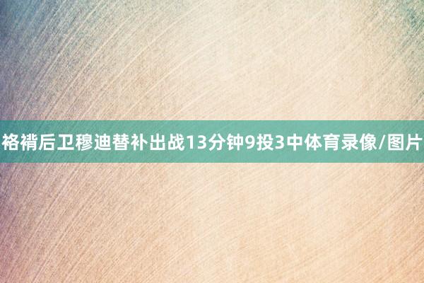 袼褙后卫穆迪替补出战13分钟9投3中体育录像/图片