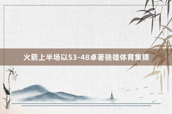火箭上半场以53-48卓著骁雄体育集锦