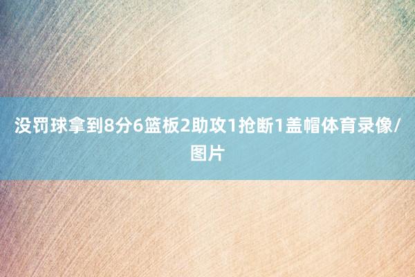 没罚球拿到8分6篮板2助攻1抢断1盖帽体育录像/图片
