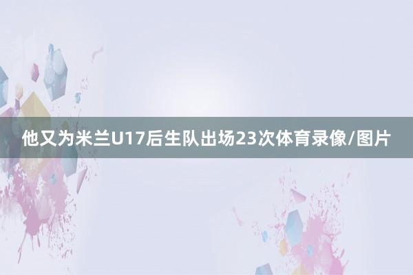 他又为米兰U17后生队出场23次体育录像/图片
