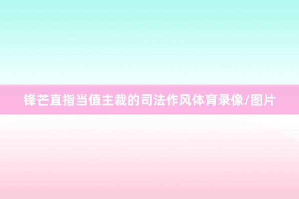 锋芒直指当值主裁的司法作风体育录像/图片