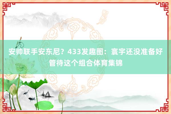 安帅联手安东尼？433发趣图：寰宇还没准备好管待这个组合体育集锦
