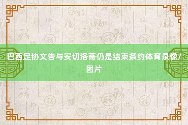 巴西足协文告与安切洛蒂仍是结束条约体育录像/图片