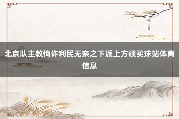 北京队主教悔许利民无奈之下派上方硕买球站体育信息