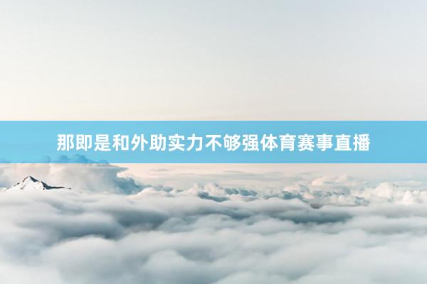 那即是和外助实力不够强体育赛事直播