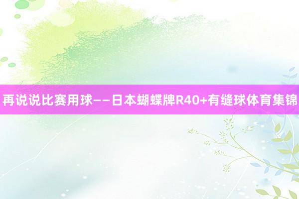 再说说比赛用球——日本蝴蝶牌R40+有缝球体育集锦