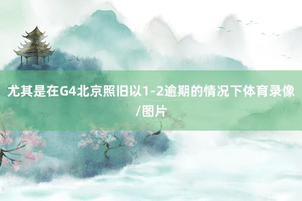 尤其是在G4北京照旧以1-2逾期的情况下体育录像/图片