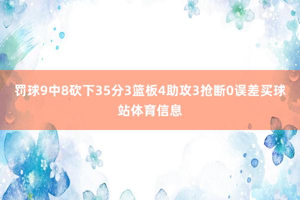 罚球9中8砍下35分3篮板4助攻3抢断0误差买球站体育信息