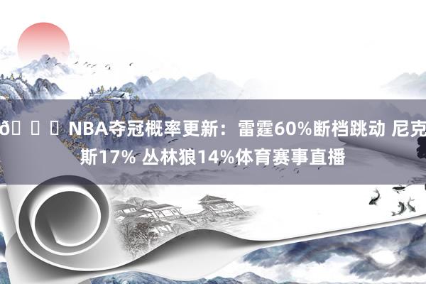 👀NBA夺冠概率更新：雷霆60%断档跳动 尼克斯17% 丛林狼14%体育赛事直播