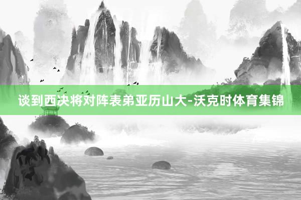 谈到西决将对阵表弟亚历山大-沃克时体育集锦