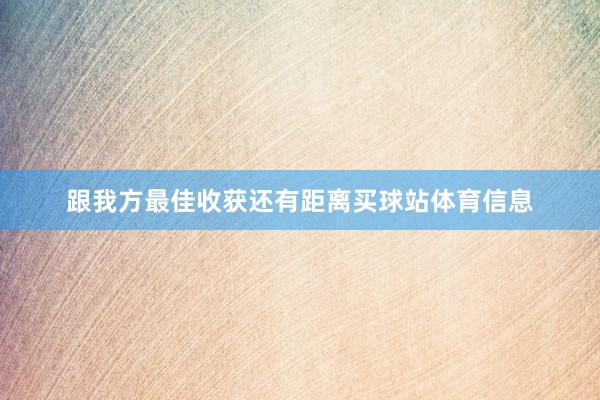 跟我方最佳收获还有距离买球站体育信息