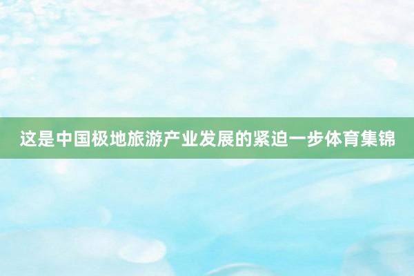 这是中国极地旅游产业发展的紧迫一步体育集锦