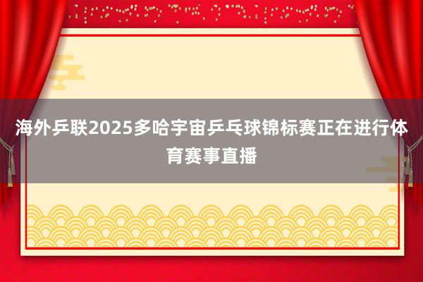 海外乒联2025多哈宇宙乒乓球锦标赛正在进行体育赛事直播