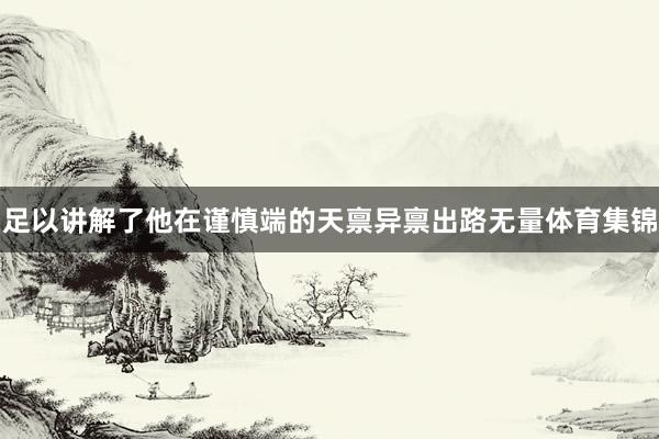 足以讲解了他在谨慎端的天禀异禀出路无量体育集锦