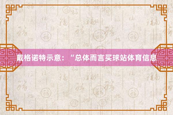 戴格诺特示意：“总体而言买球站体育信息